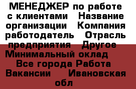 МЕНЕДЖЕР по работе с клиентами › Название организации ­ Компания-работодатель › Отрасль предприятия ­ Другое › Минимальный оклад ­ 1 - Все города Работа » Вакансии   . Ивановская обл.